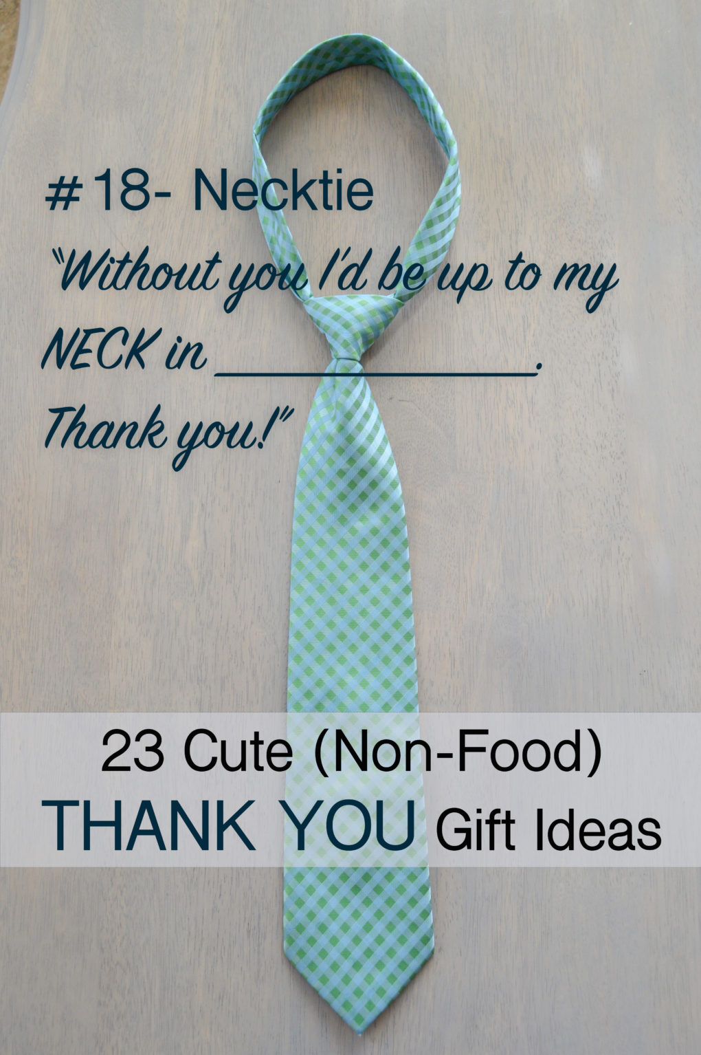 List of 23 cute and creative non-food ways to say thank you. Thank you gift and card ideas that are not food like flowers, candle, tie, etc. Like this punny necktie gift with "Without you I'd be up to my neck in ____. Thank you!" Great thank you ideas for a teacher, coworker, church member, neighbor, husband, family member, or anyone who needs a nice thank you gift.